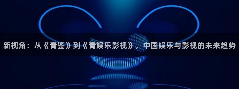 飞马影院下载安装：新视角：从《青鉴》到《青娱乐影视》，中国娱乐与影视的未来趋势