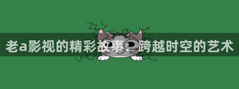 飞马影院在线观看：老a影视的精彩故事：跨越时空的艺术