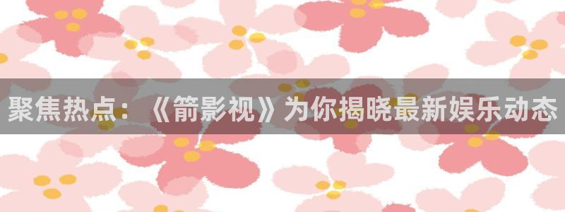 飞马影院免费下载：聚焦热点：《箭影视》为你揭晓最新娱乐动态
